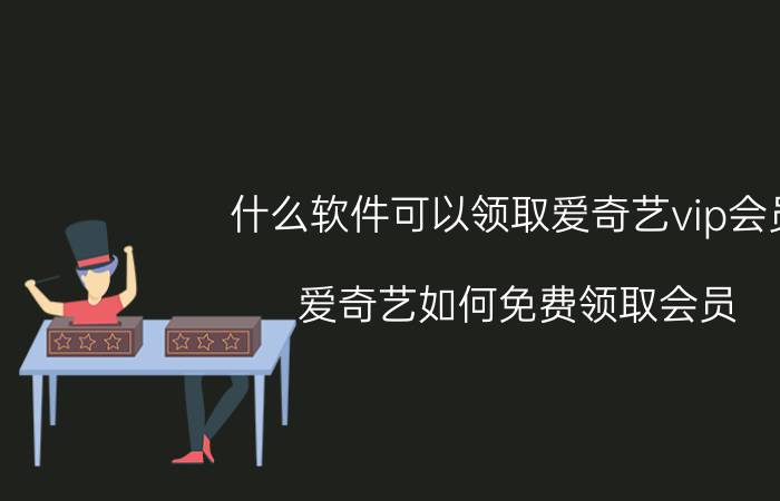 什么软件可以领取爱奇艺vip会员 爱奇艺如何免费领取会员？